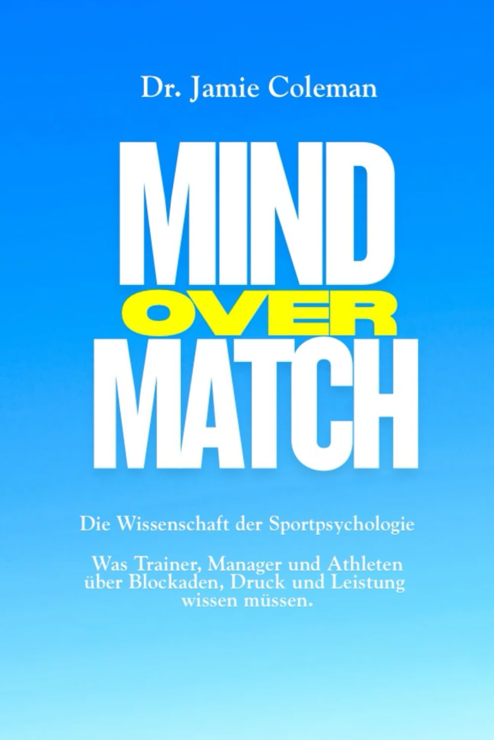 Mind over Match: Die Wissenschaft der Sportpsychologie: Was Trainer, Manager und Athleten über Blockaden, Druck und Leistung wissen müssen
