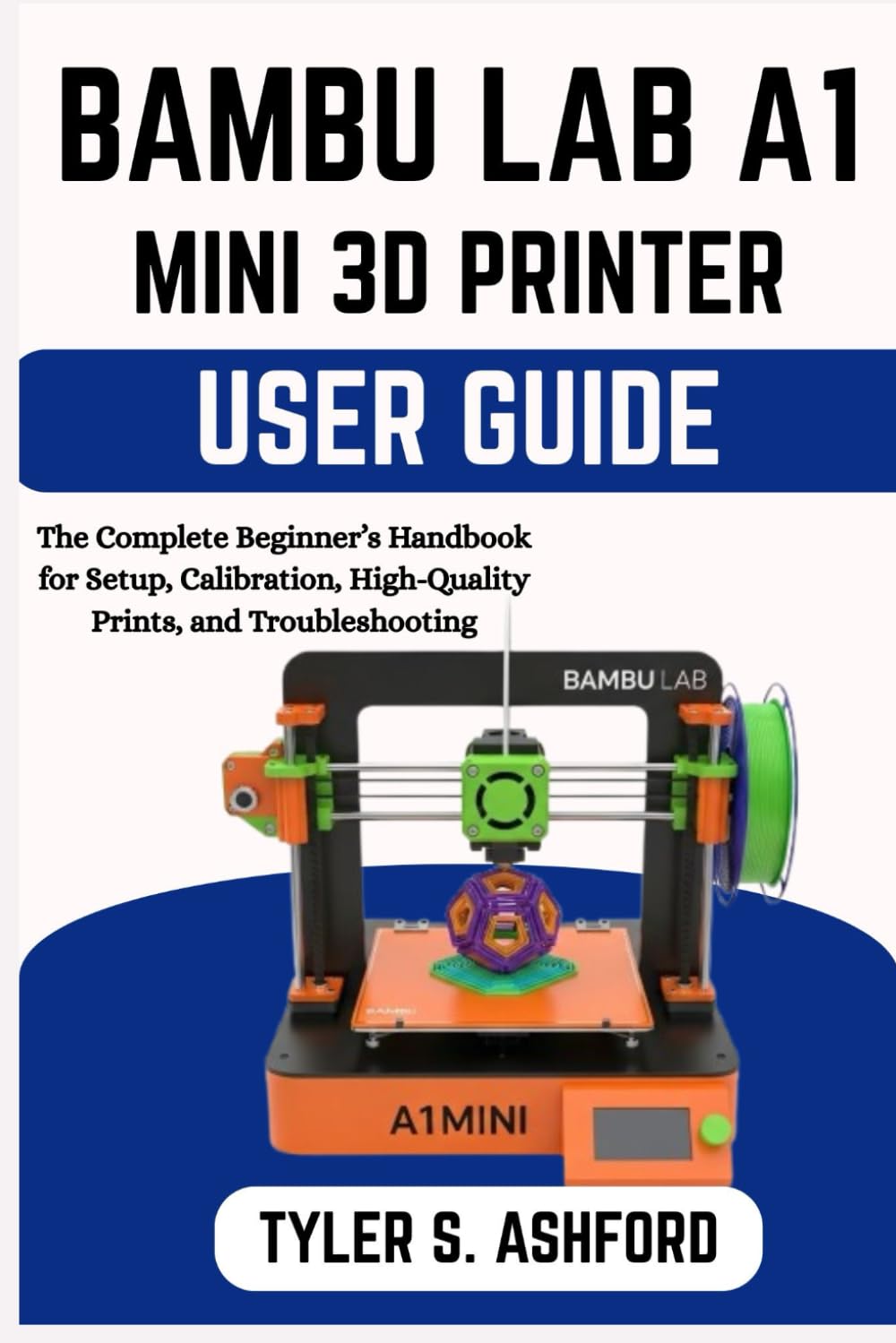BAMBU LAB A1 MINI 3D PRINTER USER GUIDE: The Complete Beginner’s Handbook for Setup, Calibration, High-Quality Prints, and Troubleshooting