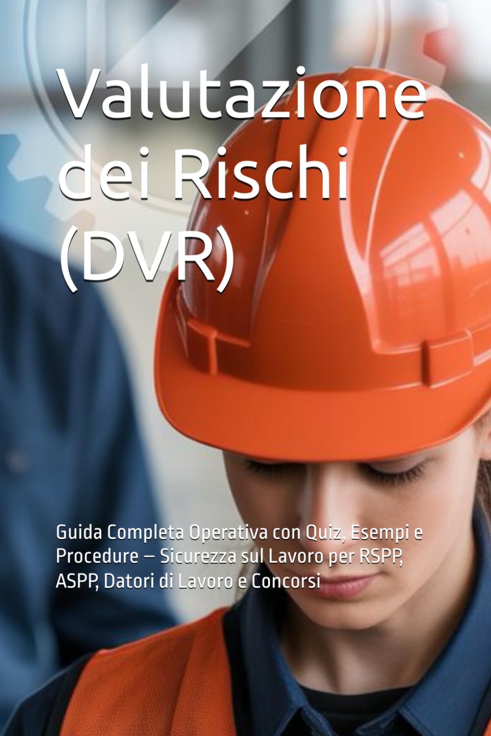 Valutazione dei Rischi (DVR): Guida Completa Operativa con Quiz, Esempi e Procedure – Sicurezza sul Lavoro per RSPP, ASPP, Datori di Lavoro e Concorsi