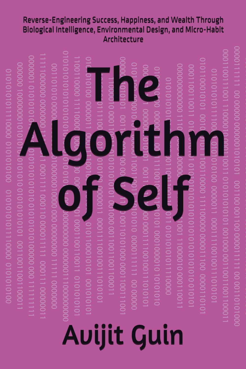 The Algorithm of Self: Reverse-Engineering Success, Happiness, and Wealth Through Biological Intelligence, Environmental Design, and Micro-Habit Architecture