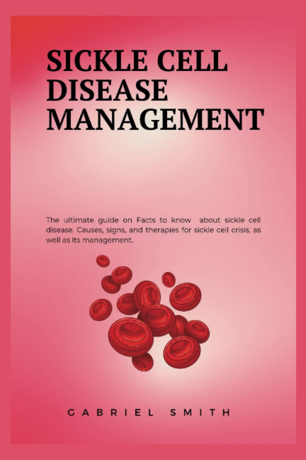 SICKLE CELL DISEASE MANAGEMENT: The ultimate guide on Facts to know about sickle cell disease. Causes, signs, and therapies for sickle cell crisis, as well as its management