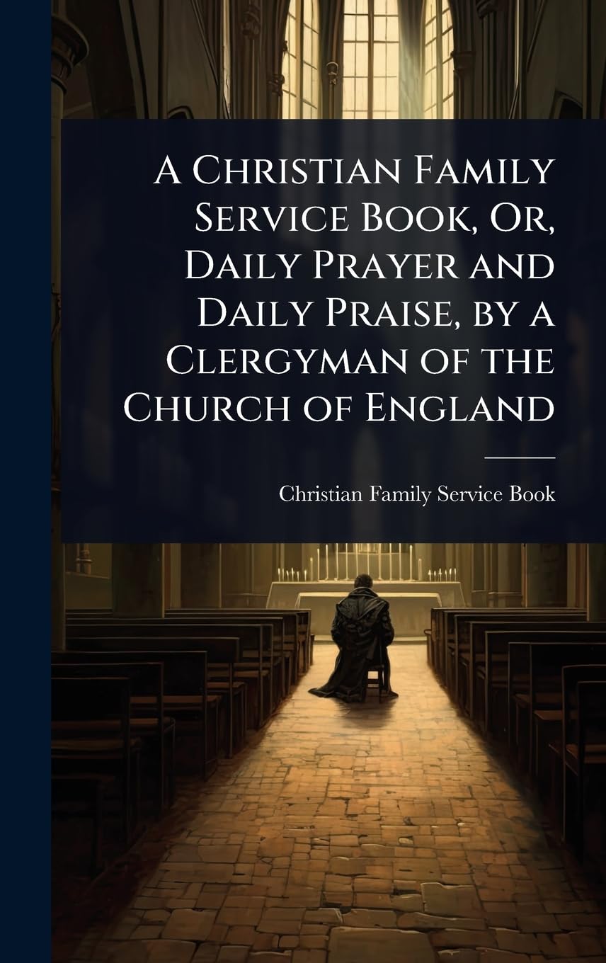 A Christian Family Service Book, Or, Daily Prayer and Daily Praise, by a Clergyman of the Church of England