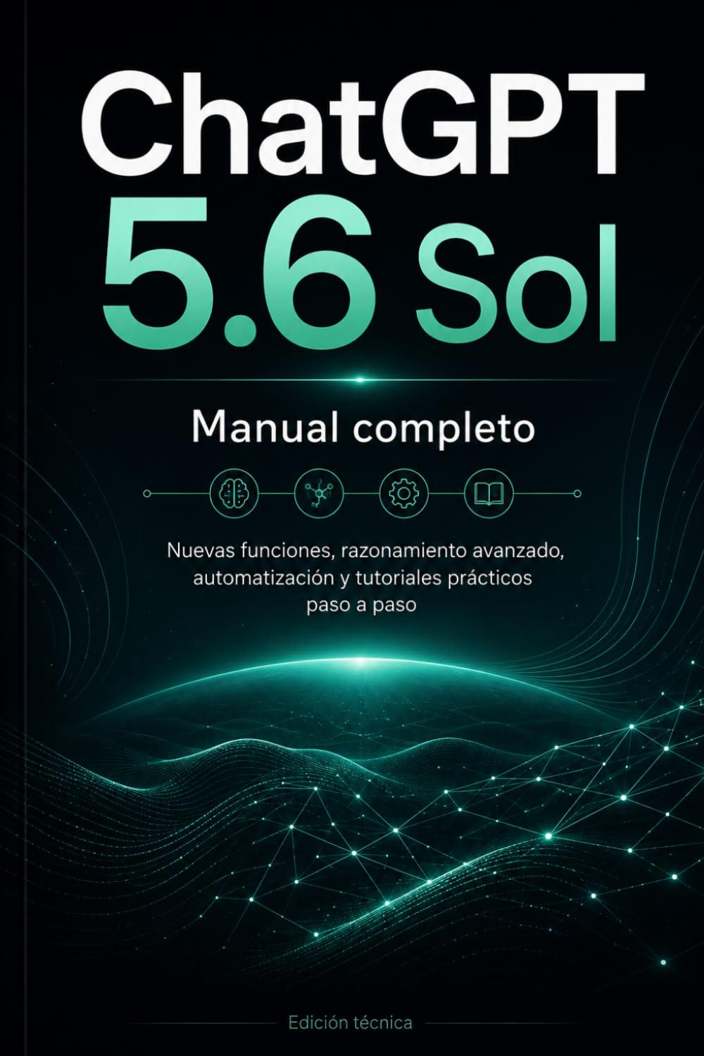 CHATGPT 5.6 SOL MANUAL COMPLETO: Nuevas funciones, razonamiento avanzado, automatización y tutoriales prácticos paso a paso