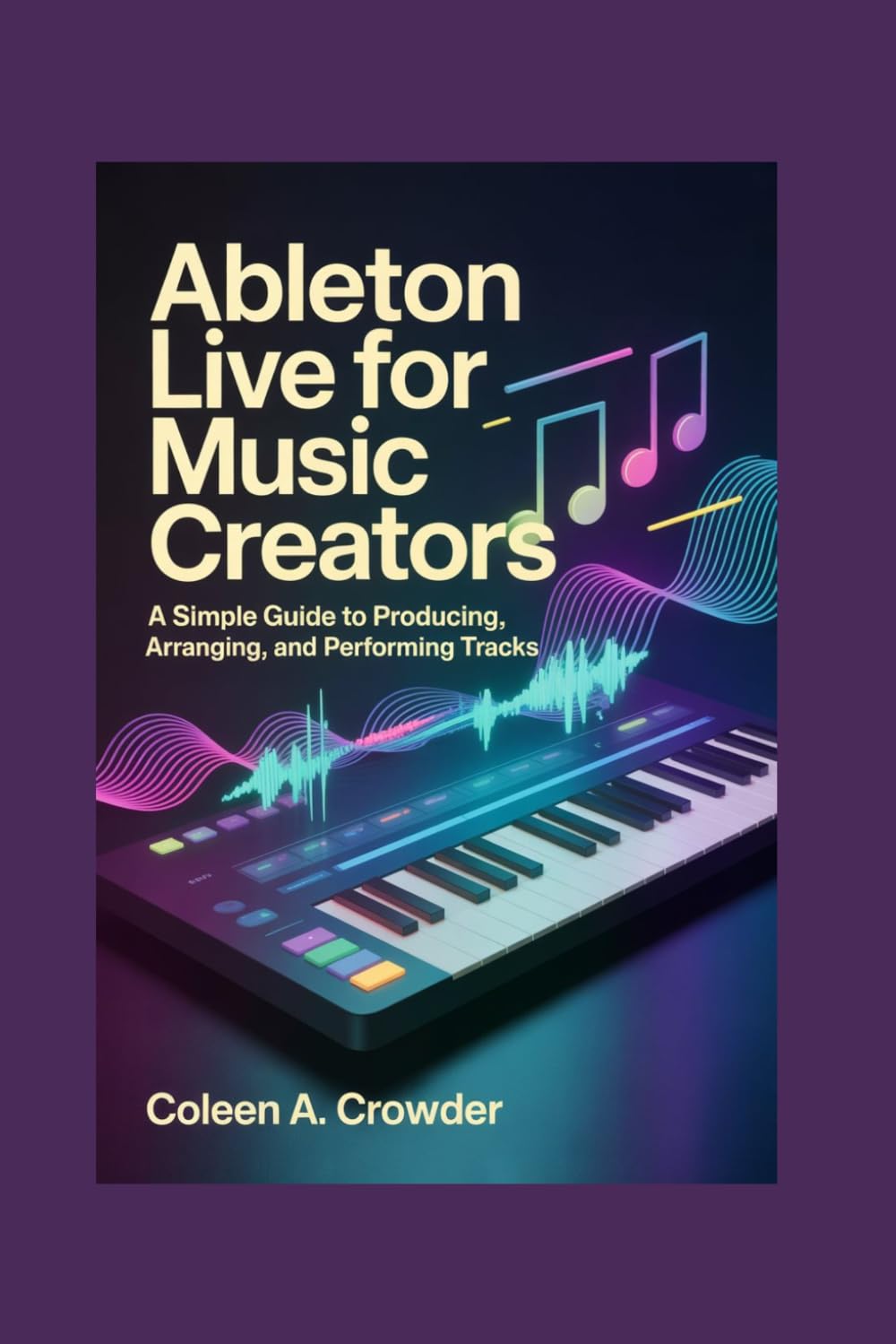 Ableton Live for Music Creators: A Simple Guide to Producing, Arranging, and Performing Tracks