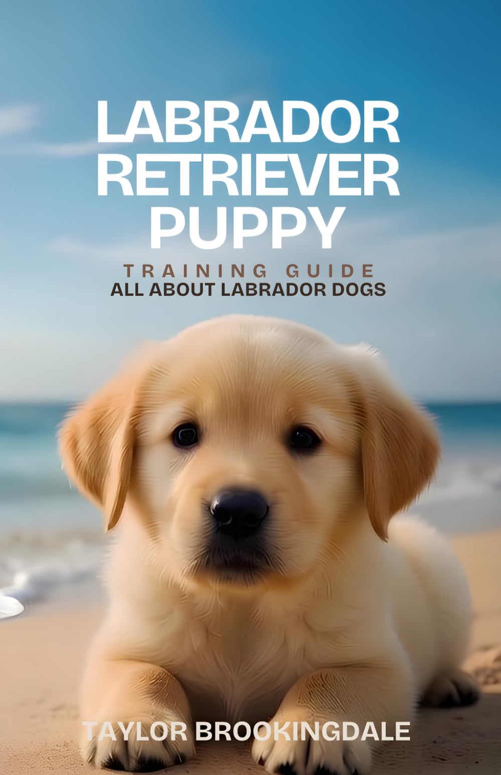 Labrador Retriever Puppy Training Guide: All About Labrador Dogs: Positive Reinforcement Methods for House & Potty Training, Socialization & Raising ... Yorkies, Golden Retrievers, Bulldogs & More)