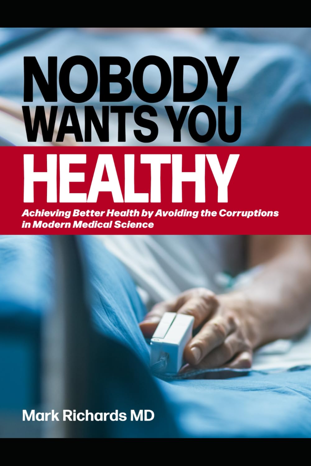 Nobody Wants You Healthy: Achieving Better Health by Avoiding the Corruptions in Modern Medical Science