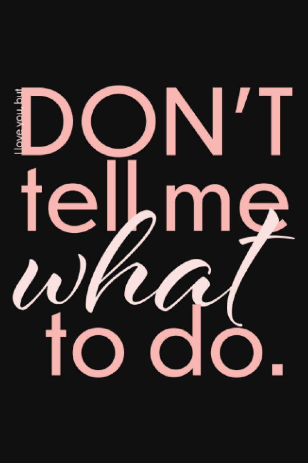 I Love You, But Don't Tell Me What To Do [Lined Journal / Blank Notebook]