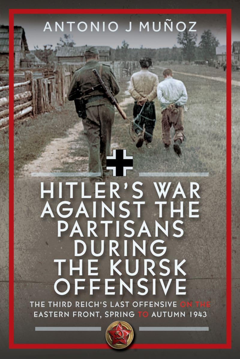 Hitler’s War Against the Partisans During the Kursk Offensive: The Third Reich’s Last Offensive on the Eastern Front, Spring to Autumn 1943