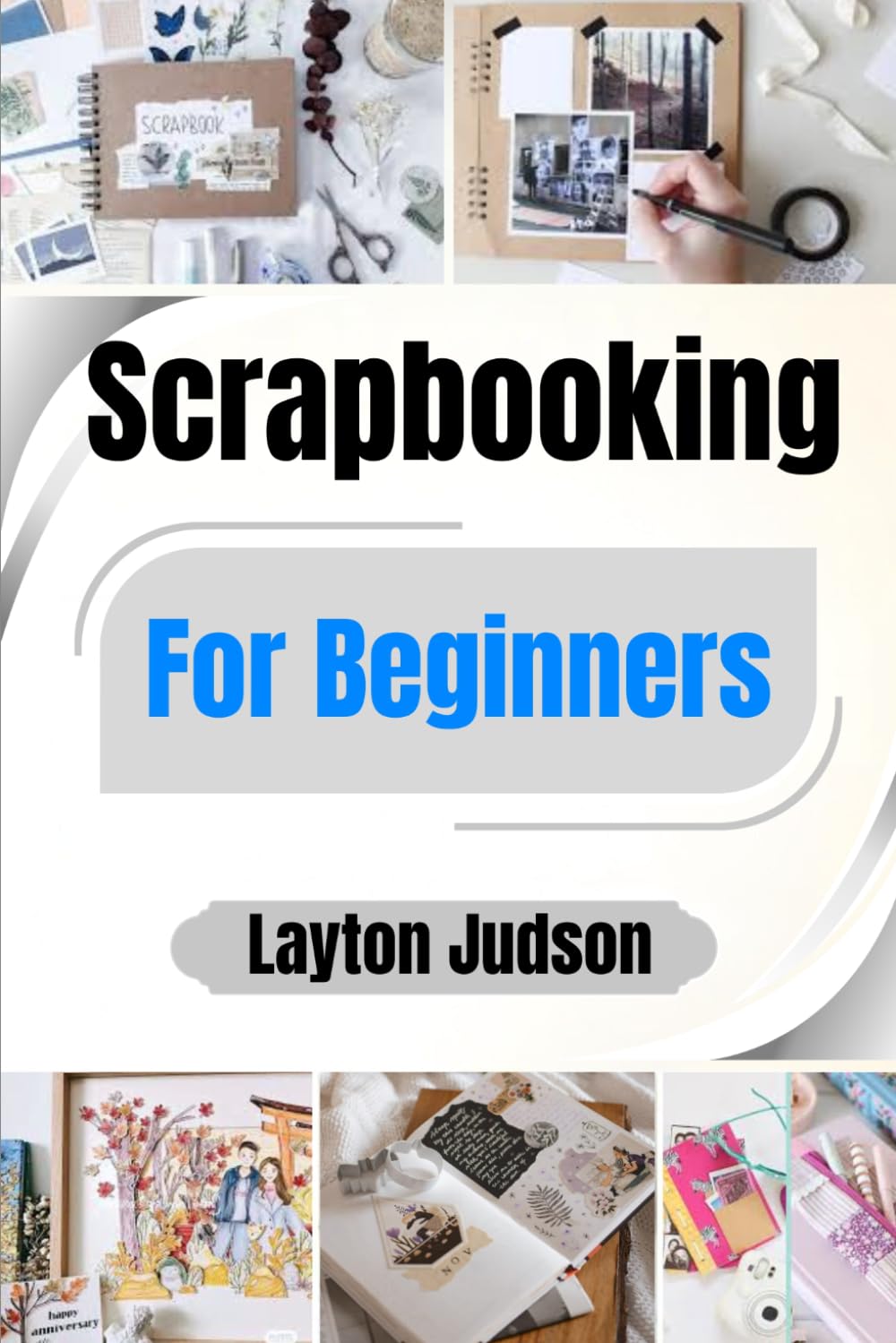 Scrapbooking For Beginners: Preserve Your Memories And Create Beautiful Albums: A First-Timer's Guide With Step-By-Step Projects