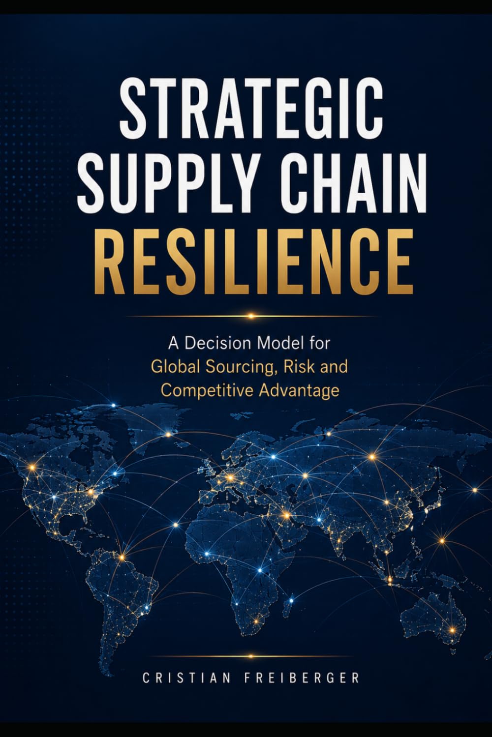 STRATEGIC SUPPLY CHAIN RESILIENCE: A Decision Framework for Global Sourcing, Risk and Competitive Advantage