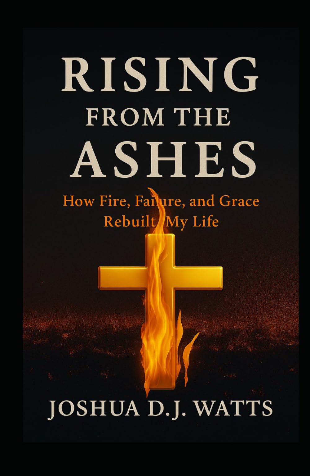 RISING FROM THE ASHES: How Fire, Failure, and Grace Rebuilt My Life