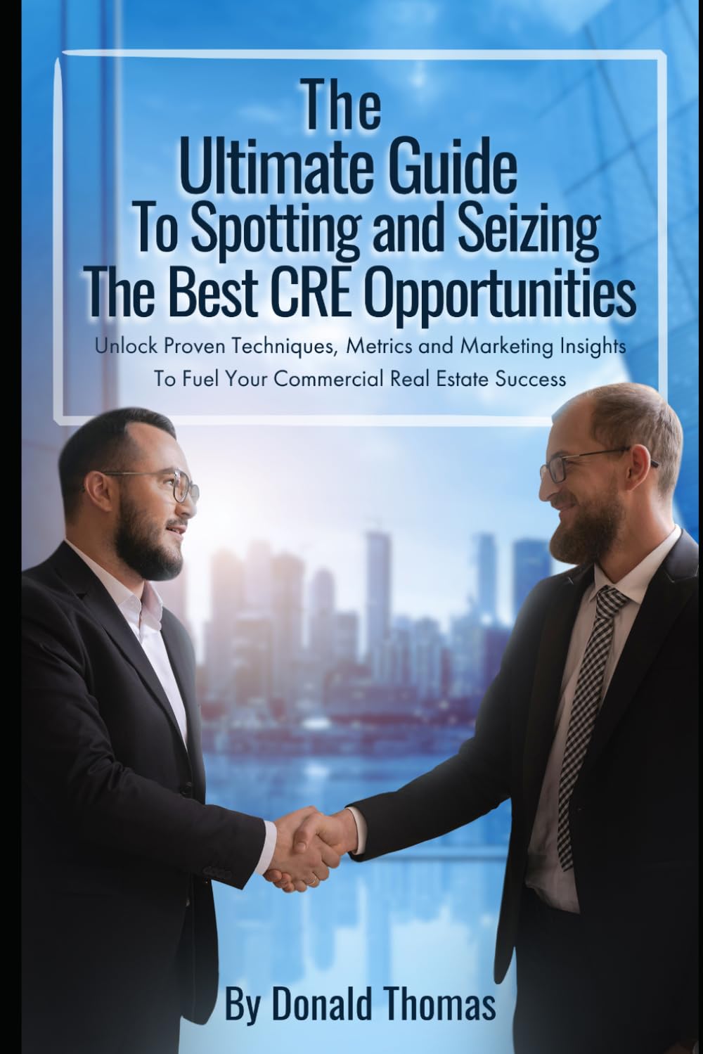 The Ultimate Guide to Spotting and Seizing the Best CRE Opportunities: Unlock Proven Techniques, Metrics and Marketing Insights To Fuel Your Commercial Real Estate Success