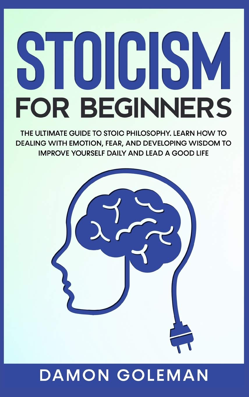 Stoicism for Beginners: The Ultimate Guide to Stoic Philosophy. Learn how to Dealing with Emotion, Fear, and Developing Wisdom to Improve Yourself Daily and Lead a Good Life.