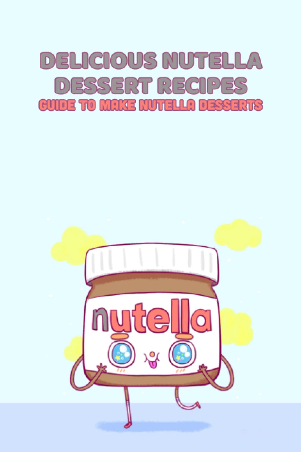 Delicious Nutella Dessert Recipes: Guide to Make Nutella Desserts: Nutella Dessert Cookbook