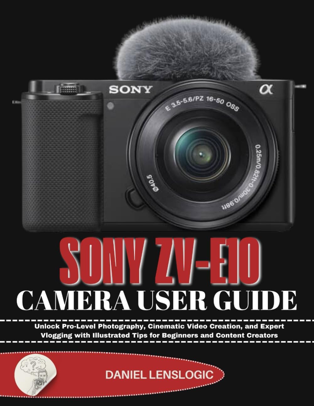 SONY ZV-E10 CAMERA USER GUIDE: Unlock Pro-Level Photography, Cinematic Video Creation, and Expert Vlogging with Illustrated Tips for Beginners and Content Creators