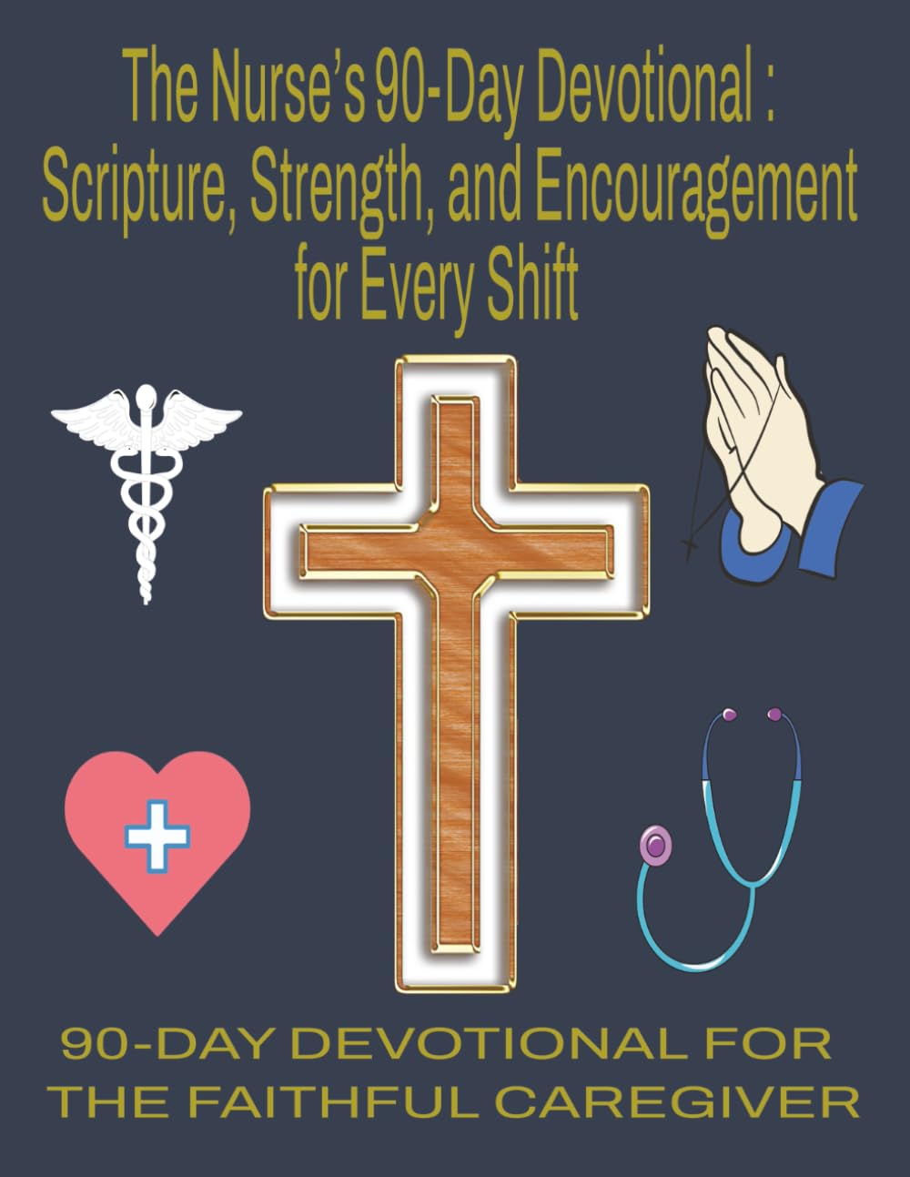 THE NURSE’S 90-DAY DEVOTIONAL : SCRIPTURE, STRENGTH, AND ENCOURAGEMENT FOR EVERY SHIFT: 90 DAYS OF FAITH, COMPASSION, AND COURAGE FOR NURSES ON THE FRONTLINES OF CARE IN JUST 10 MINUTES A DAY