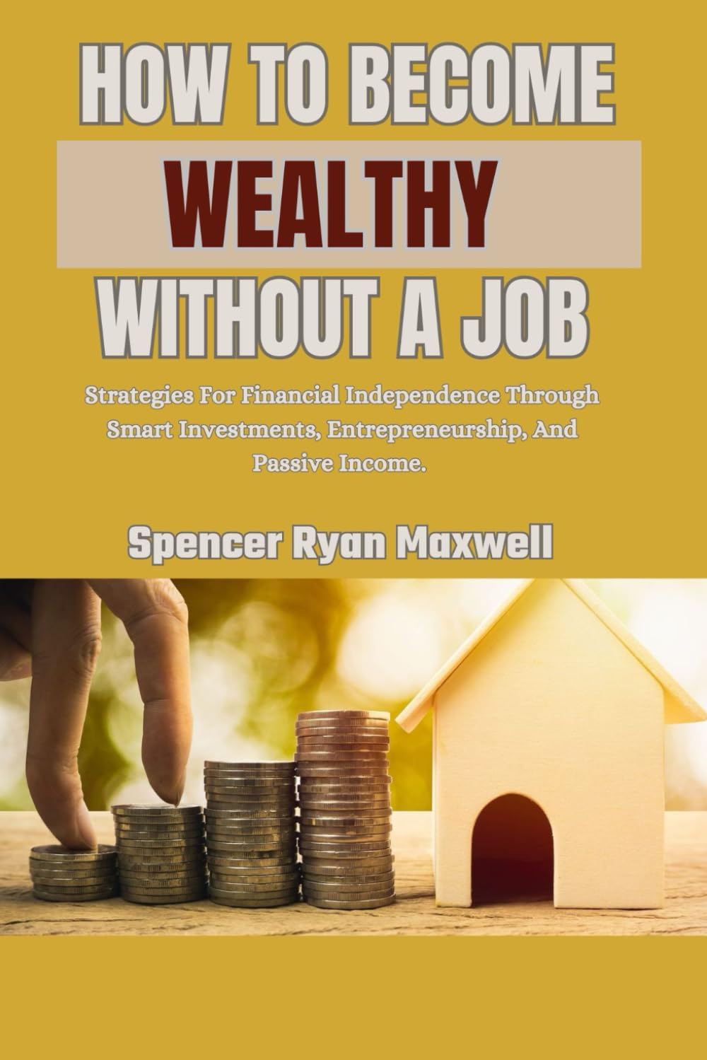 HOW TO BECOME WEALTHY WITHOUT A JOB: Strategies For Financial Independence Through Smart Investments, Entrepreneurship, And Passive Income.