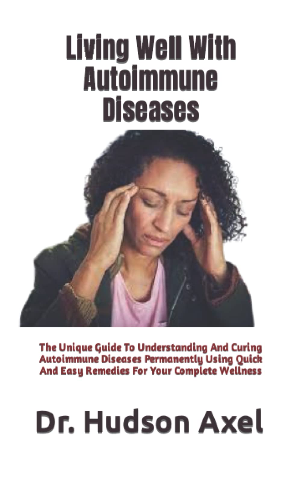 Living Well With Autoimmune Diseases: The Unique Guide To Understanding And Curing Autoimmune Diseases Permanently Using Quick And Easy Remedies For Your Complete Wellness