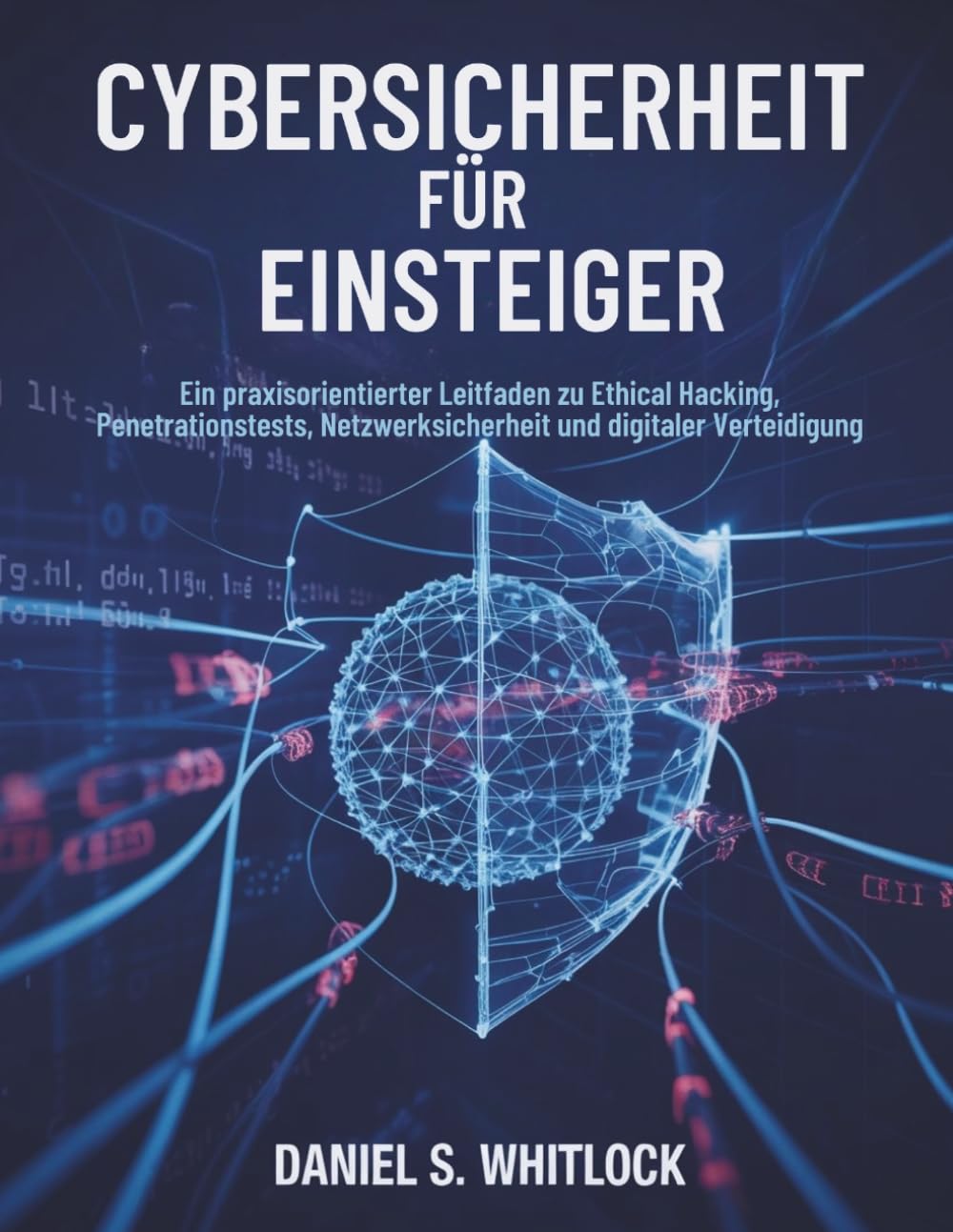 Cybersicherheit für Einsteiger: Ein praxisorientierter Leitfaden zu Ethical Hacking, Penetrationstests, Netzwerksicherheit und digitaler Verteidigung
