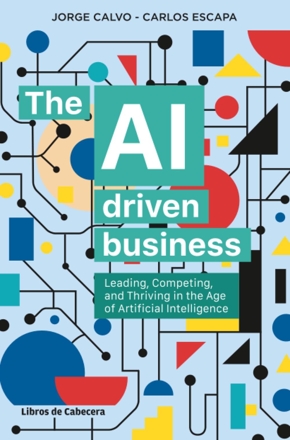 The AI driven business: Leading, Competing and Thriving in the Age of Artificial Intelligence: Leading, Competing, and Thriving in the Era of Artificial Intelligence