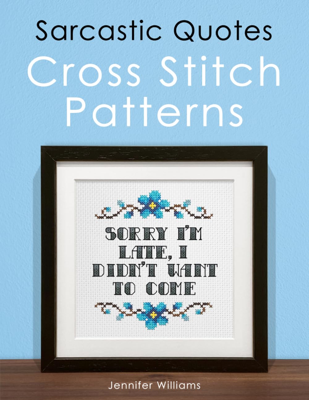 Sarcastic Quotes Cross Stitch Patterns Book: A Humorous Collection of 32 Cheeky and Witty Cross Stitch Quotes (The Cheeky Cross Stitch Collection)
