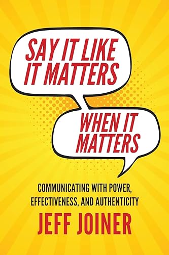 Say It Like It Matters When It Matters Communicating with Power, Effectiveness, and Authenticity