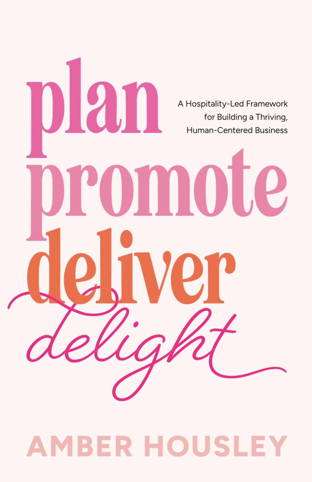 Plan Promote Deliver Delight: A Hospitality-Led Framework for Building a Thriving, Human-Centered Business