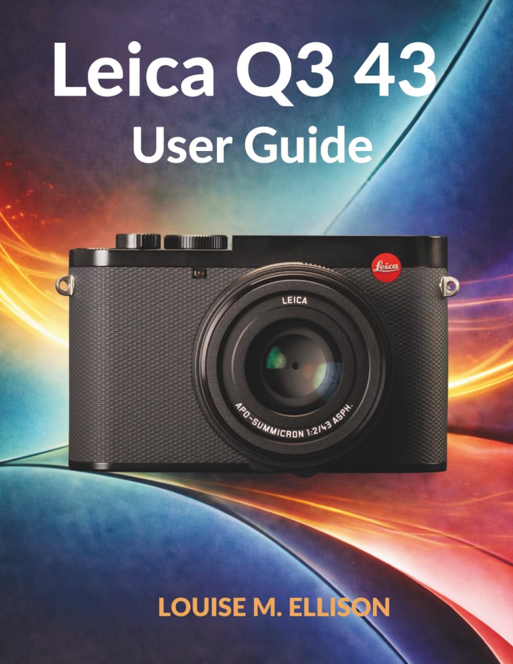 LEICA Q3 43 USER GUIDE: Ultimate Step by Step Manual Covering Autofocus, Low-Light Shooting, Film Profiles, and Pro Video Production
