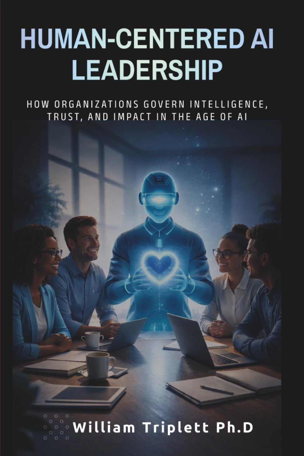 HUMAN-CENTERED AI LEADERSHIP: How Organizations Govern Intelligence, Trust, and Impact in the Age of Al