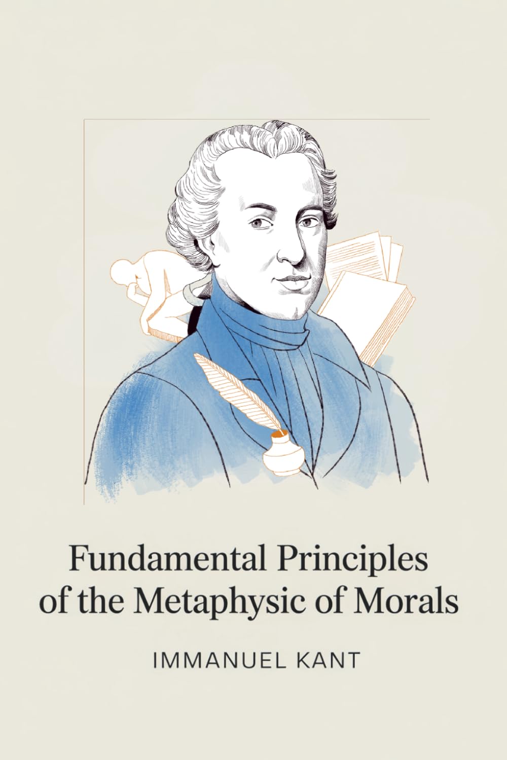 Fundamental Principles of the Metaphysic of Morals: The Classic Work That Defined Moral Philosophy (Annotated)