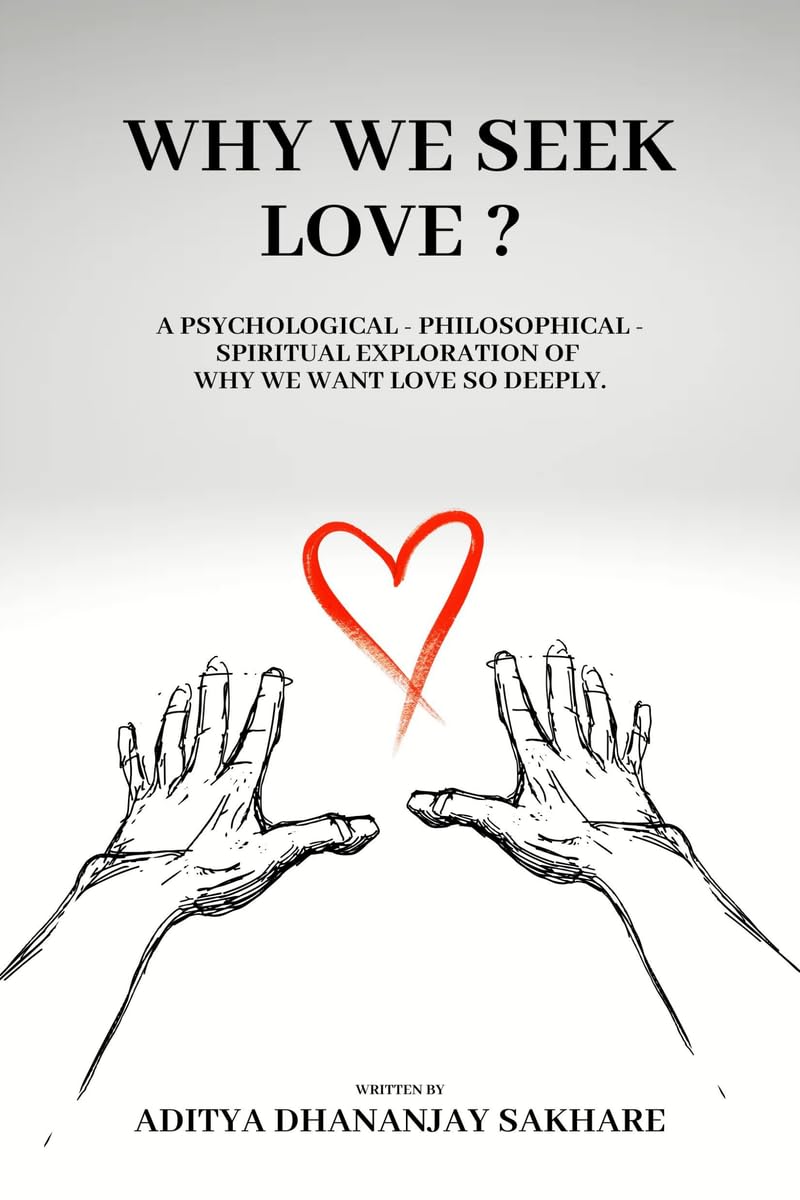 WHY WE SEEK LOVE ?: A Psychological - Philosophical - Spiritual Exploration of Why We Want Love So Deeply.