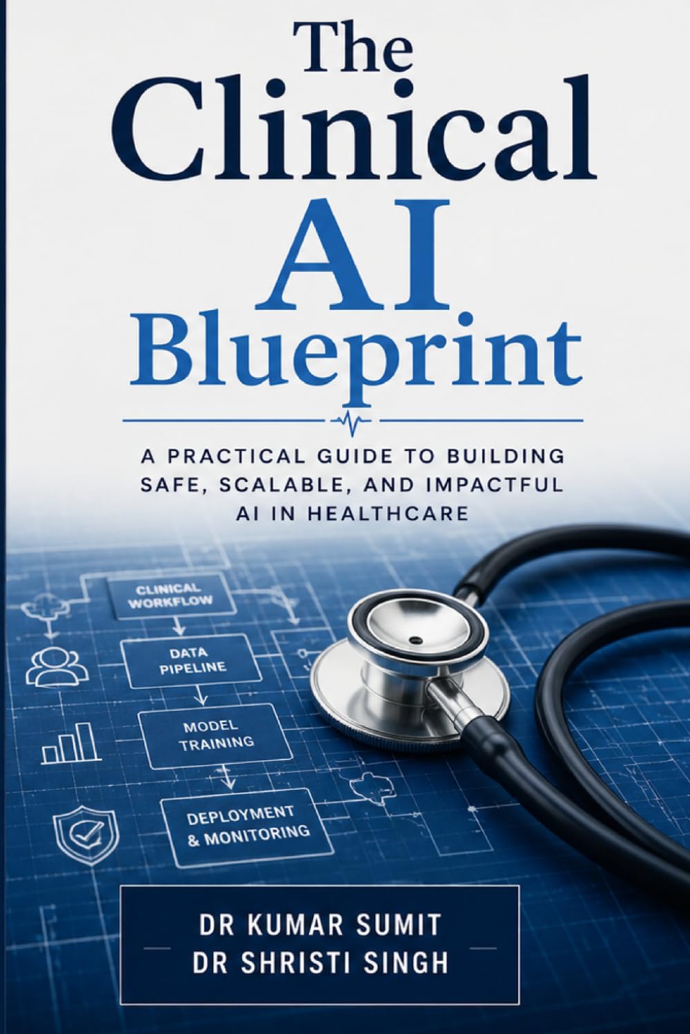 The Clinical AI Blueprint: Deploying Intelligent Healthcare Systems for Safe, Scalable, and Data-Driven Patient Care: 1 (The Clinical AI Blueprint by Dr Kumar Sumit)