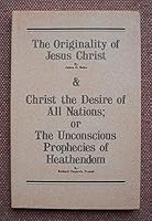 Originality of Jesus Christ/Christ the Desire of All Nations Or The Unconscious Prophecies of Heathendom B004I4V9FE Book Cover