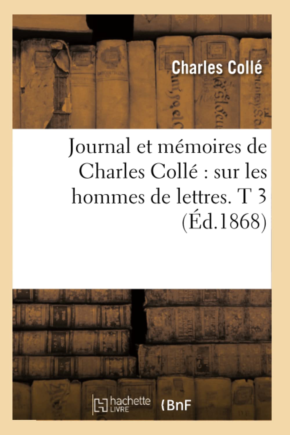 Journal et mémoires de Charles Collé : sur les hommes de lettres. T 3 (Éd.1868) (Histoire)