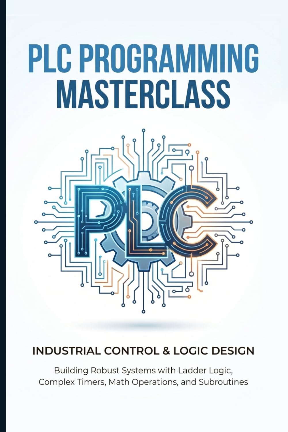 PLC PROGRAMMING MASTERCLASS INDUSTRIAL CONTROL & LOGIC DESIGN: Building Robust Systems with Ladder Logic, Complex Timers, Math Operations, and Subroutines