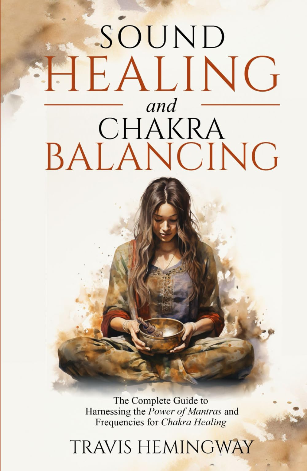 Sound Healing and Chakra Balancing: The Complete Guide to Harnessing the Power of Mantras and Frequencies for Chakra Healing (Spiritual Healing and Self-Help)