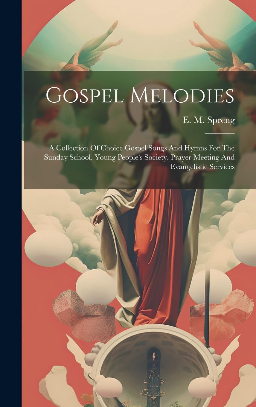 Gospel Melodies: A Collection Of Choice Gospel Songs And Hymns For The Sunday School, Young People's Society, Prayer Meeting And Evangelistic Services