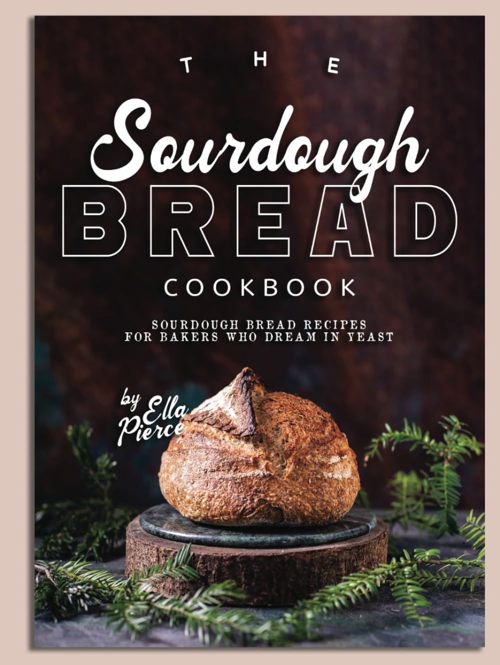 The Sourdough Bread Cookbook: Sourdough Bread Recipes for Bakers Who Dream in Yeast