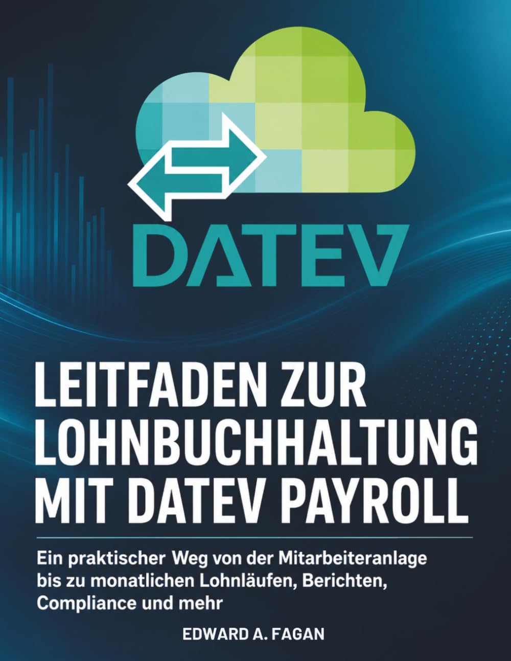 Leitfaden zur Lohnbuchhaltung mit Datev Payroll: Ein praktischer Weg von der Mitarbeiteranlage bis zu monatlichen Lohnläufen, Berichten, Compliance und mehr