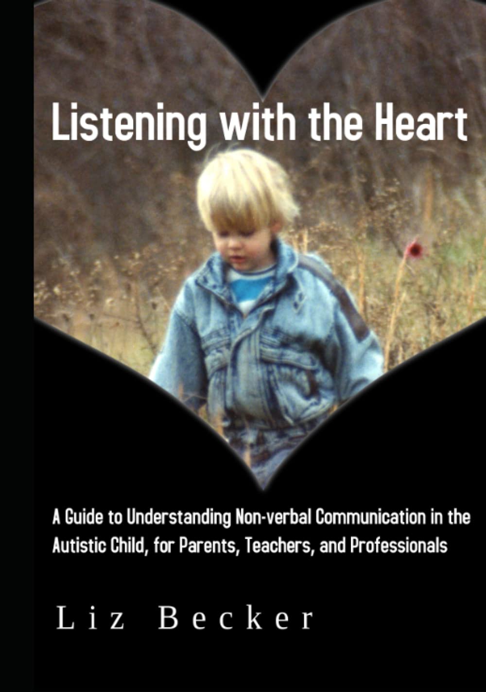 Listening with the Heart: A Guide for Understanding Non-verbal Communication in the Autistic Child, for Parents, Teachers, and Professionals