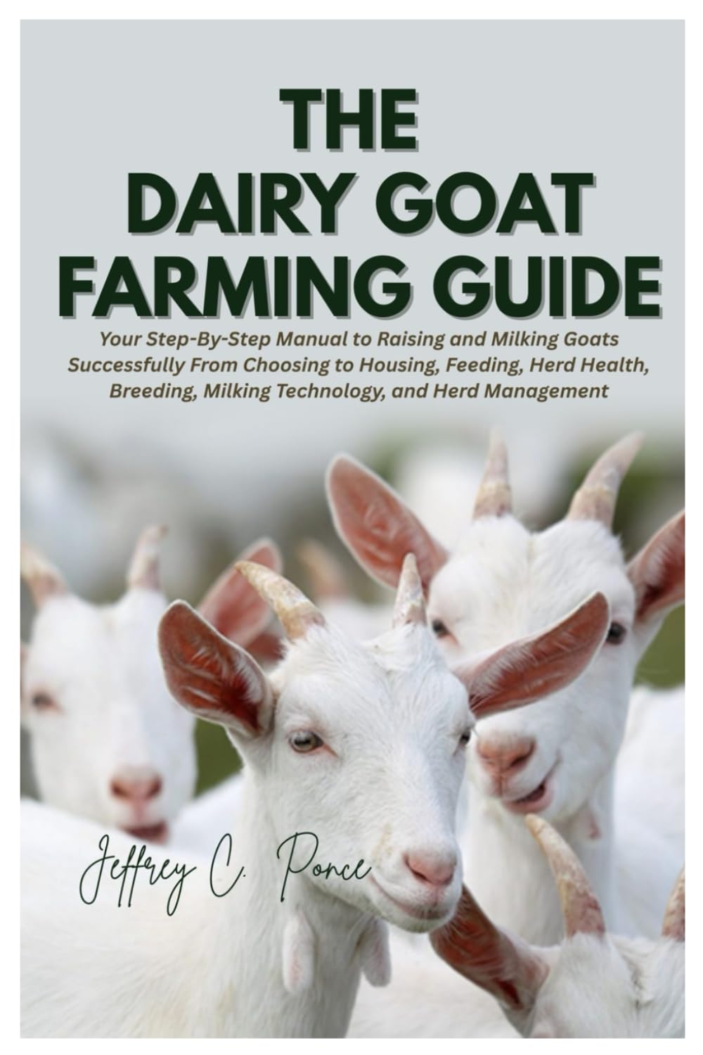 The Dairy Goat Farming Guide: Your Step-By-Step Manual to Raising and Milking Goats Successfully From Choosing to Housing, Feeding, Herd Health, Breeding, Milking Technology, and Herd Management