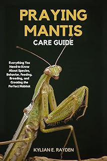 Praying Mantis Care Guide: Everything you Need to Know About Species Behavior, Feeding, Breeding, and Creating the Perfect Habitat