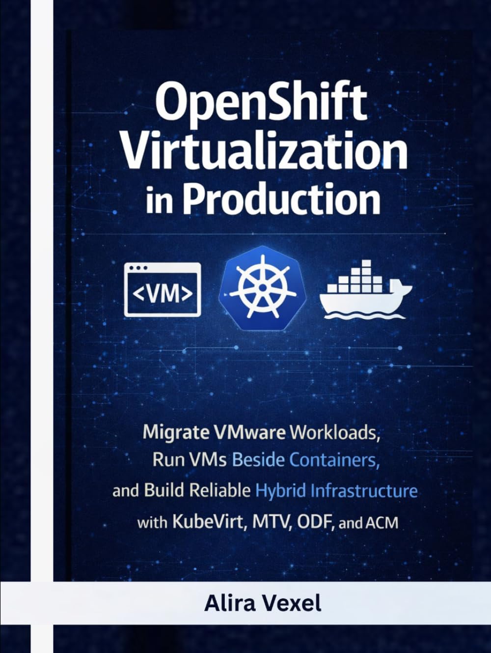 OpenShift Virtualization in Production: Migrate VMware Workloads, Run VMs Beside Containers, and Build Reliable Hybrid Infrastructure with KubeVirt, MTV, ODF, and ACM