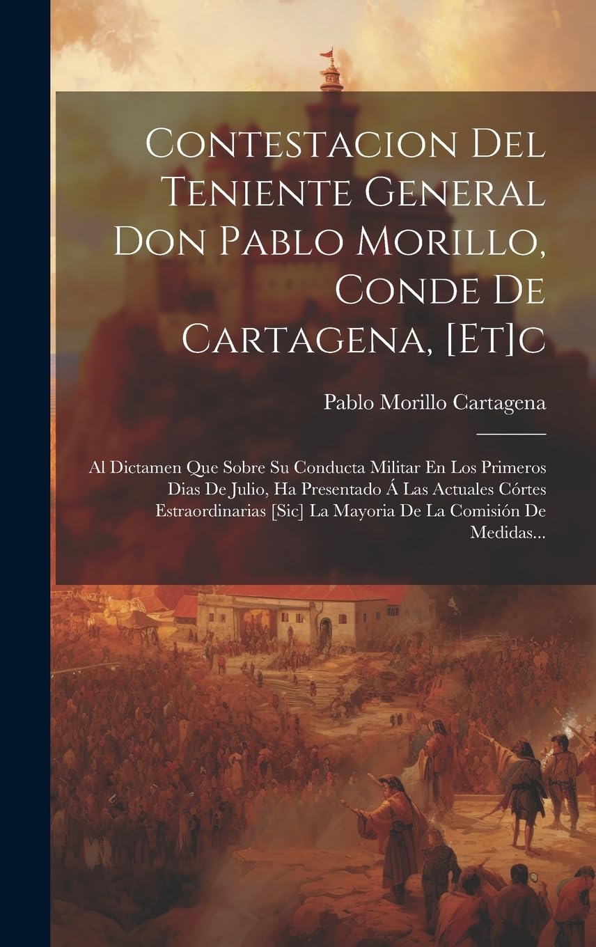 Contestacion Del Teniente General Don Pablo Morillo, Conde De Cartagena, [et]c: Al Dictamen Que Sobre Su Conducta Militar En Los Primeros Dias De ... [sic] La Mayoria De La Comisión De Medidas...