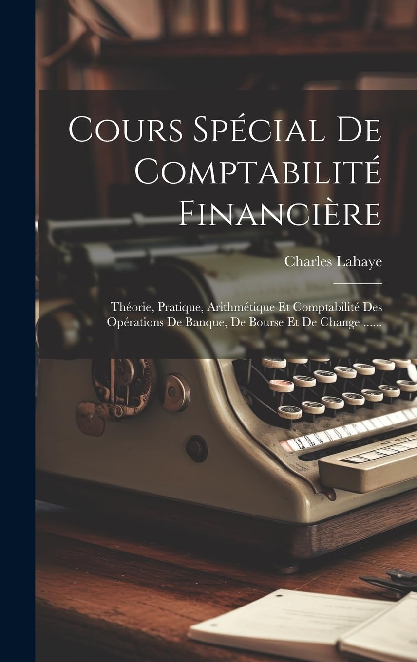 Cours Spécial De Comptabilité Financière: Théorie, Pratique, Arithmétique Et Comptabilité Des Opérations De Banque, De Bourse Et De Change ......