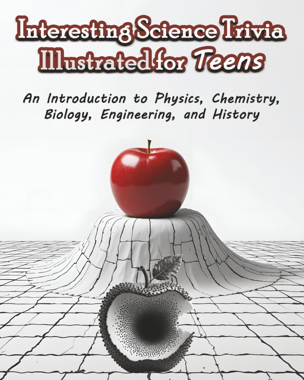 Interesting Science Trivia Illustrated for Teens: An Introduction to Physics, Chemistry, Biology, Engineering, and History