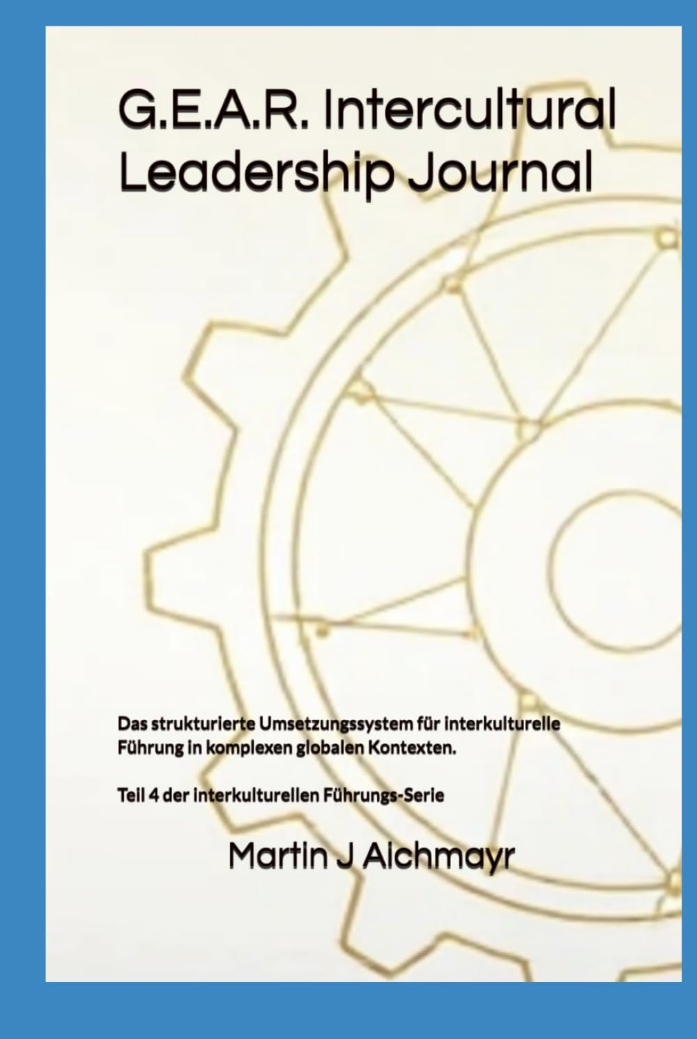 G.E.A.R. Intercultural Leadership Journal: Das strukturierte Umsetzungssystem für interkulturelle Führung in komplexen globalen Kontexten. (G.E.A.R. ... Vertrauen aufbauen, Ergebnisse sichern)