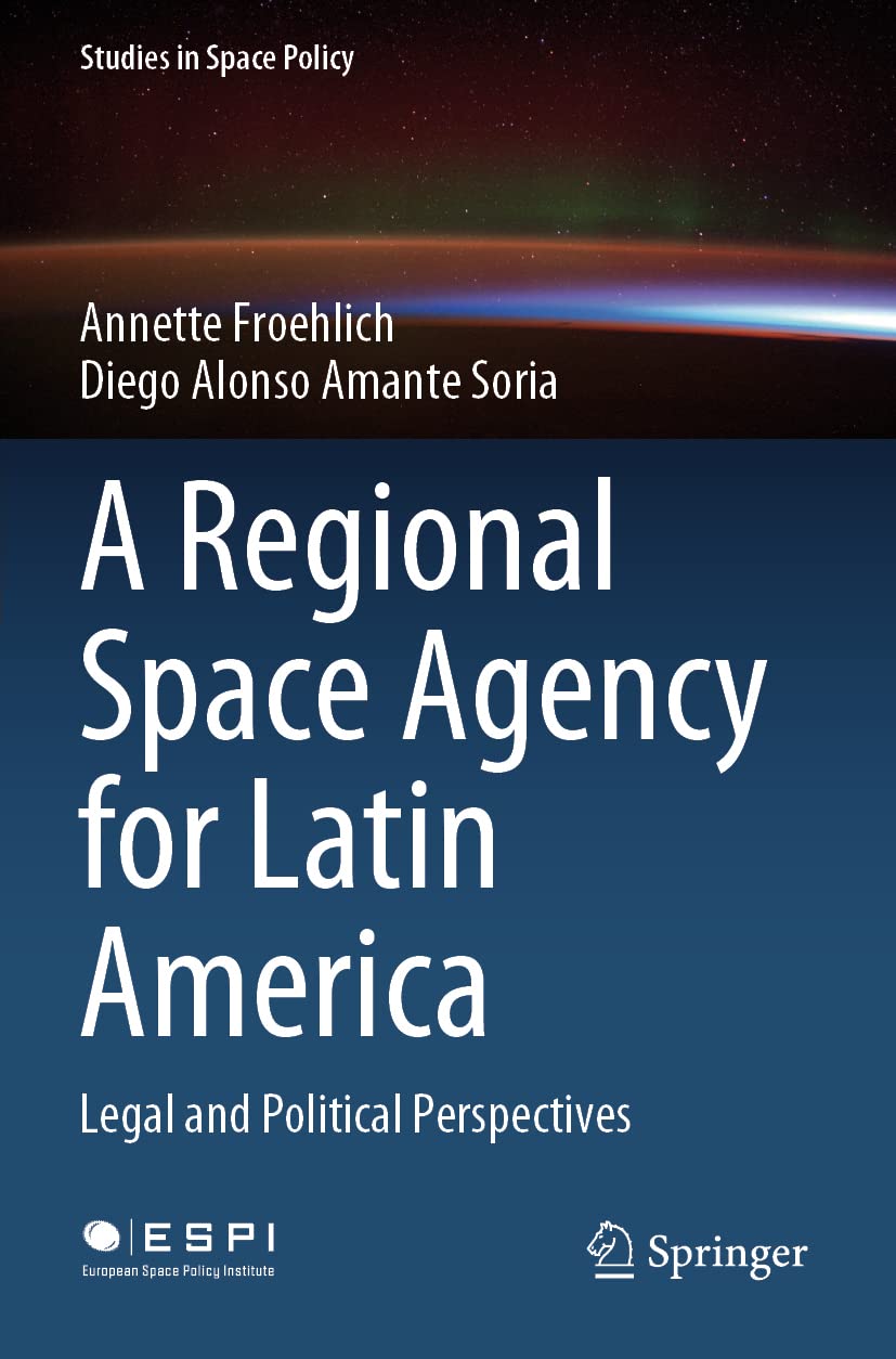 A Regional Space Agency for Latin America: Legal and Political Perspectives: 32 (Studies in Space Policy, 32)