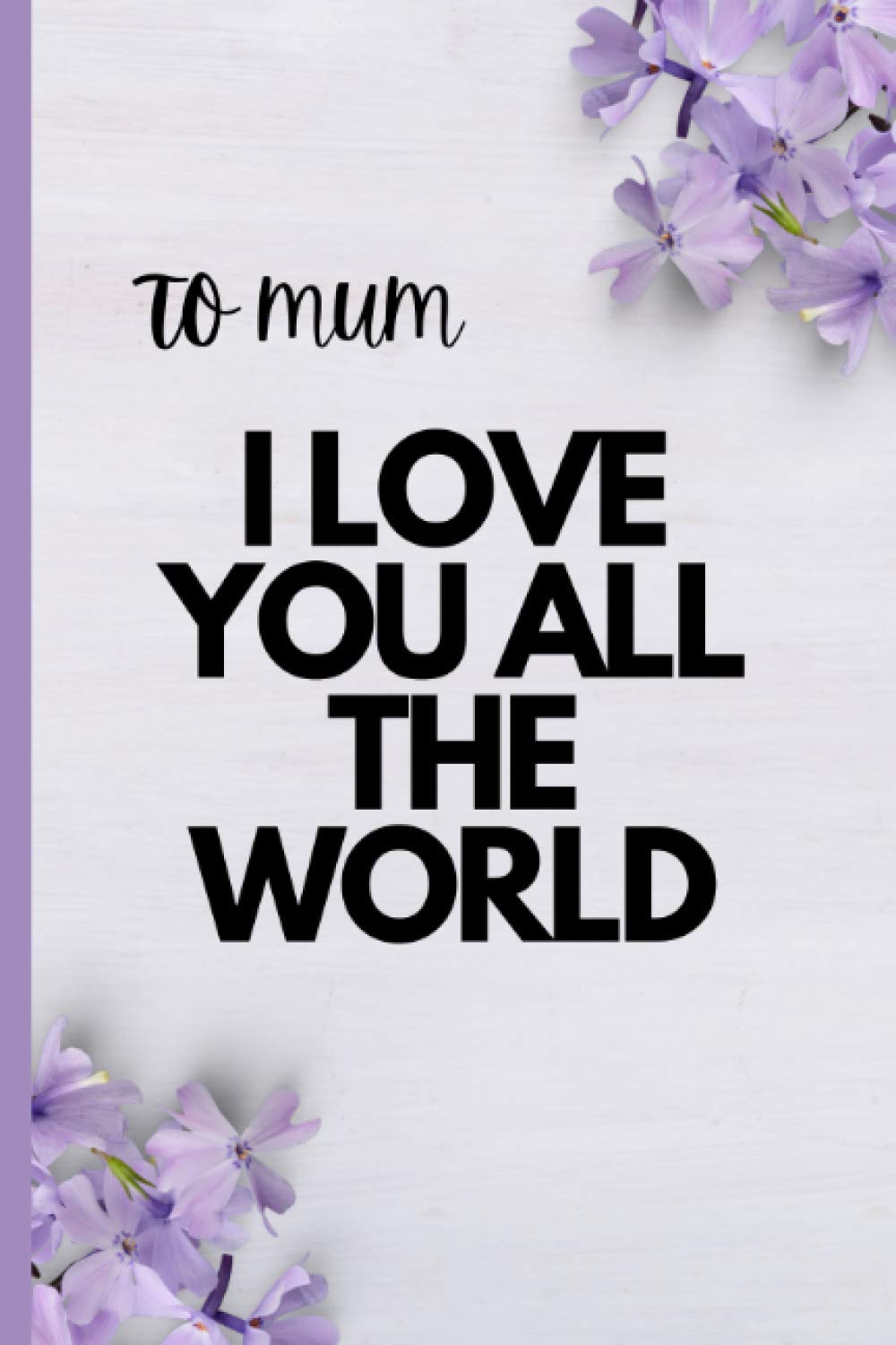 To Mum I Love You All The World: Mothers Day Gifts from Daughter Notebook Journal (Mother's day gift notebook)