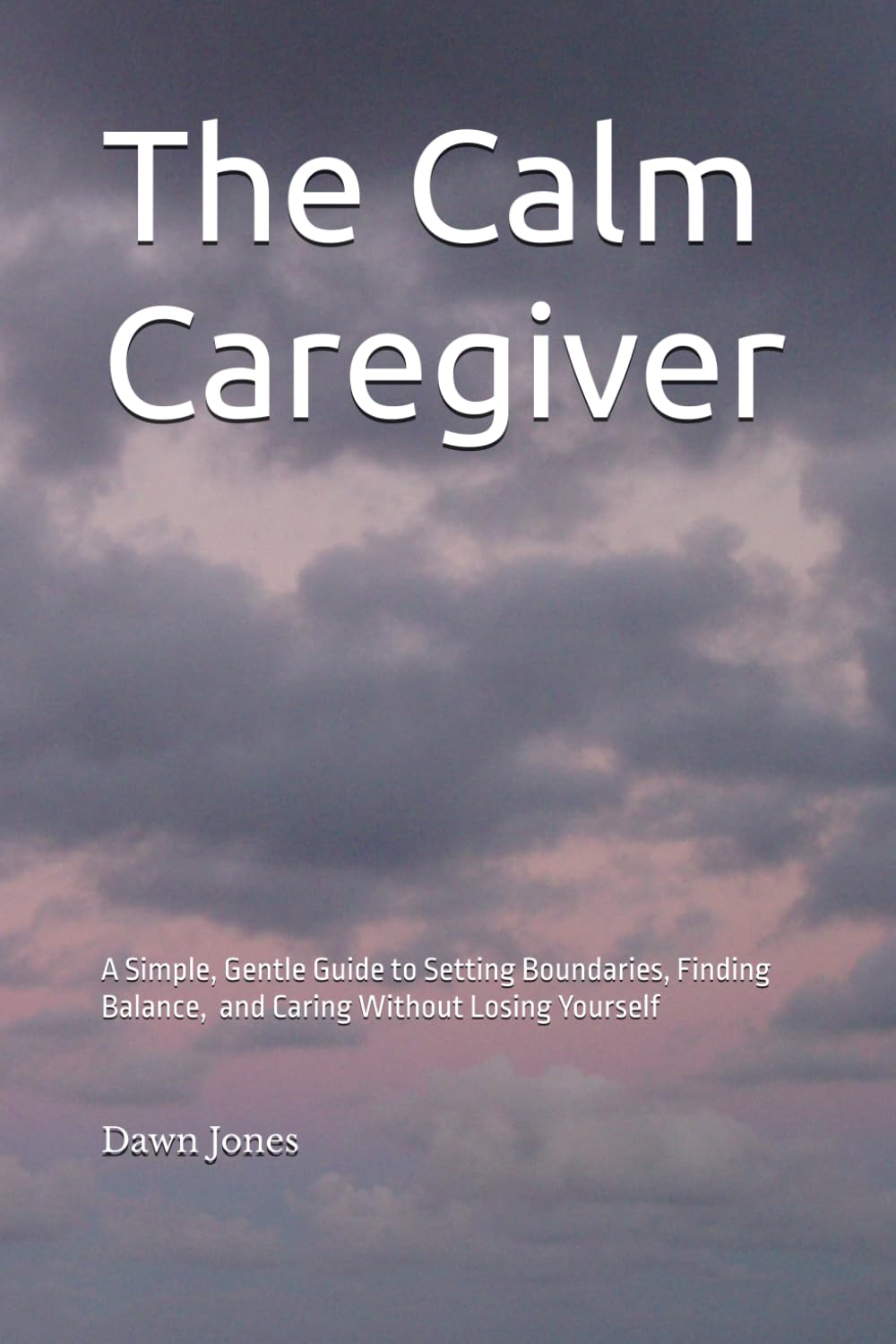 The Calm Caregiver: A Simple, Gentle Guide to Setting Boundaries, Finding Balance, and Losing Yourself